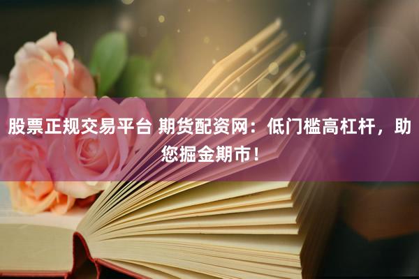股票正规交易平台 期货配资网：低门槛高杠杆，助您掘金期市！