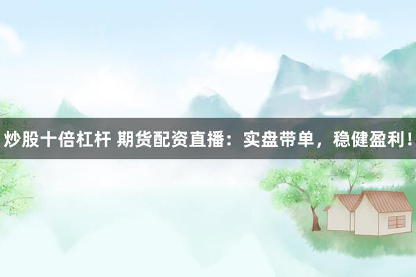 炒股十倍杠杆 期货配资直播：实盘带单，稳健盈利！