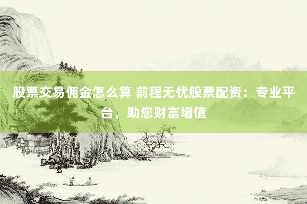 股票交易佣金怎么算 前程无忧股票配资：专业平台，助您财富增值