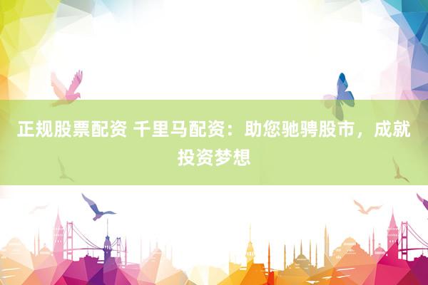 正规股票配资 千里马配资：助您驰骋股市，成就投资梦想