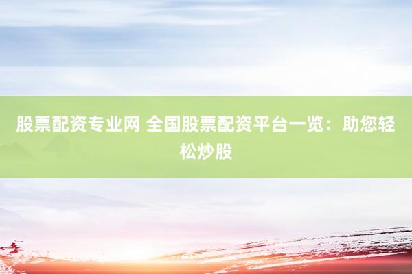 股票配资专业网 全国股票配资平台一览：助您轻松炒股