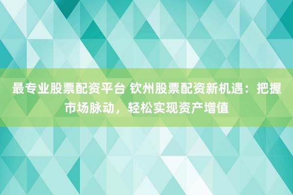 最专业股票配资平台 钦州股票配资新机遇：把握市场脉动，轻松实现资产增值