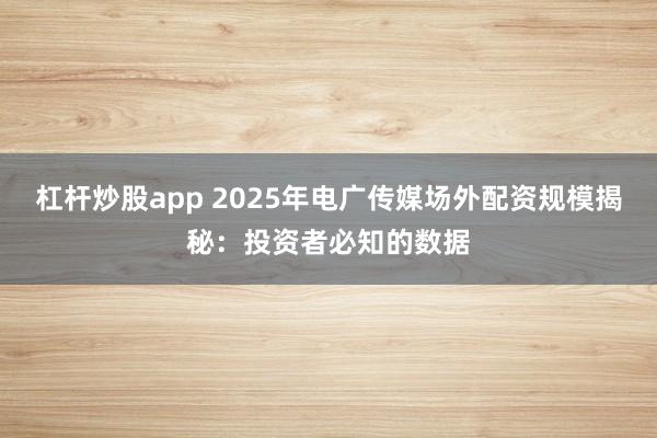 杠杆炒股app 2025年电广传媒场外配资规模揭秘：投资者必知的数据