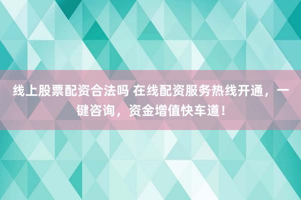 线上股票配资合法吗 在线配资服务热线开通，一键咨询，资金增值快车道！