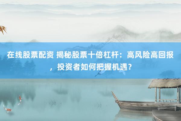 在线股票配资 揭秘股票十倍杠杆：高风险高回报，投资者如何把握机遇？