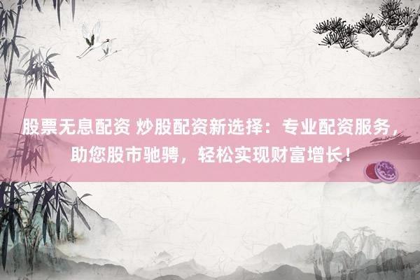 股票无息配资 炒股配资新选择：专业配资服务，助您股市驰骋，轻松实现财富增长！