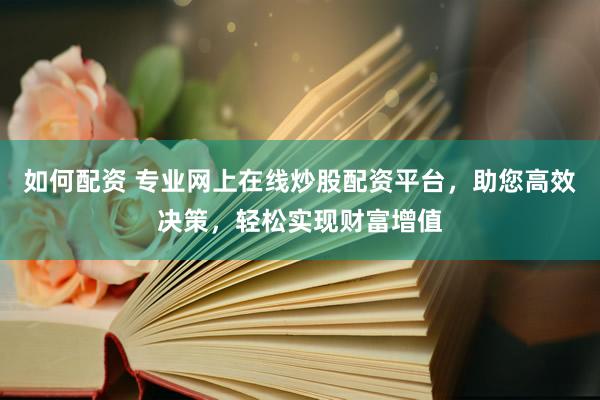 如何配资 专业网上在线炒股配资平台，助您高效决策，轻松实现财富增值