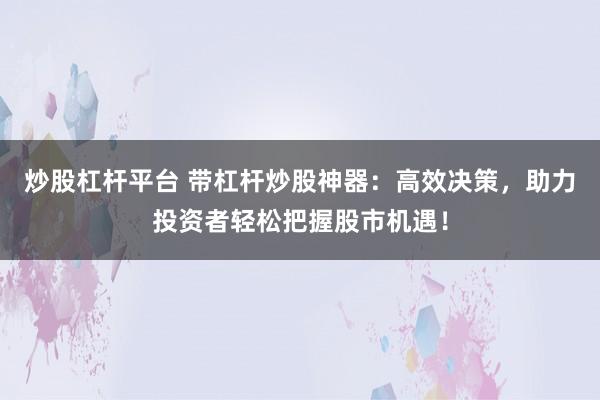 炒股杠杆平台 带杠杆炒股神器：高效决策，助力投资者轻松把握股市机遇！