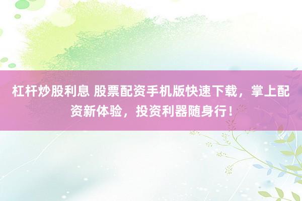 杠杆炒股利息 股票配资手机版快速下载，掌上配资新体验，投资利器随身行！