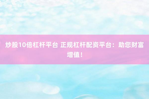 炒股10倍杠杆平台 正规杠杆配资平台：助您财富增值！