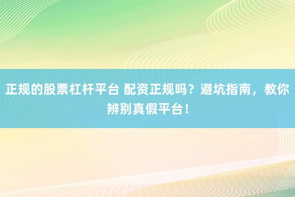 正规的股票杠杆平台 配资正规吗？避坑指南，教你辨别真假平台！