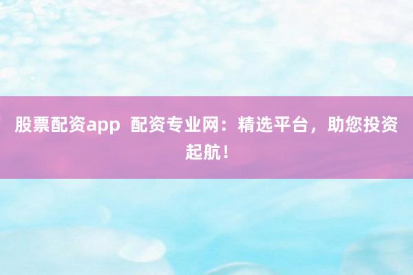 股票配资app  配资专业网：精选平台，助您投资起航！