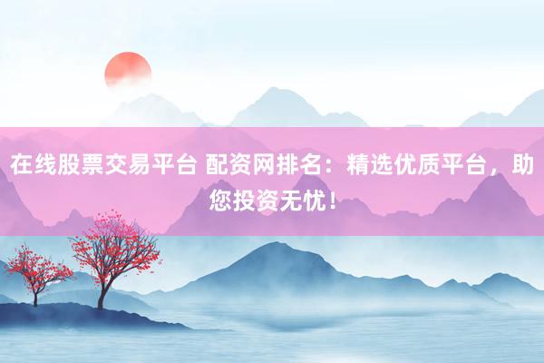 在线股票交易平台 配资网排名：精选优质平台，助您投资无忧！