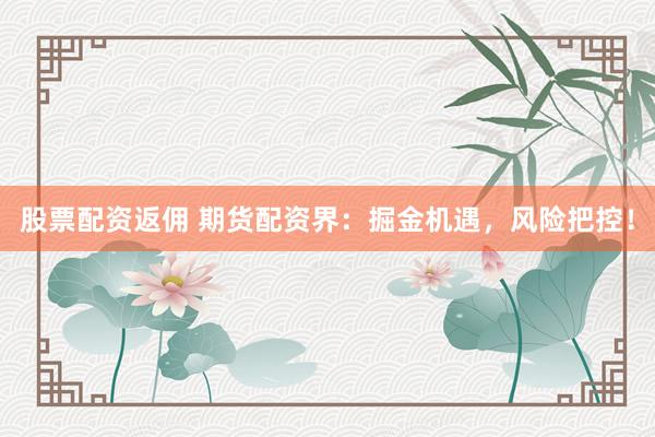 股票配资返佣 期货配资界：掘金机遇，风险把控！