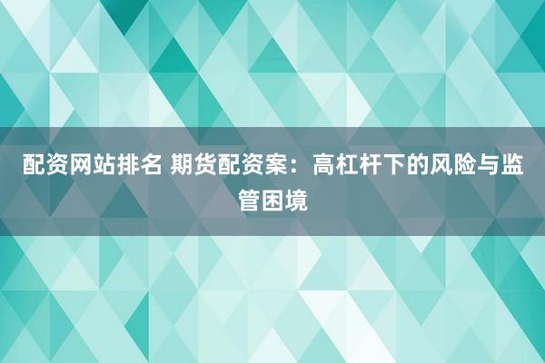 配资网站排名 期货配资案：高杠杆下的风险与监管困境