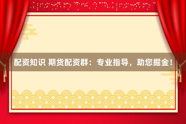 配资知识 期货配资群：专业指导，助您掘金！