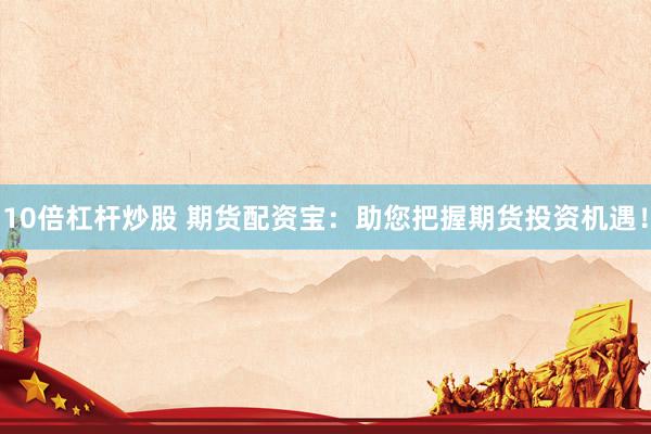 10倍杠杆炒股 期货配资宝：助您把握期货投资机遇！