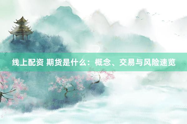 线上配资 期货是什么：概念、交易与风险速览