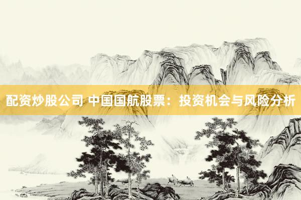 配资炒股公司 中国国航股票：投资机会与风险分析