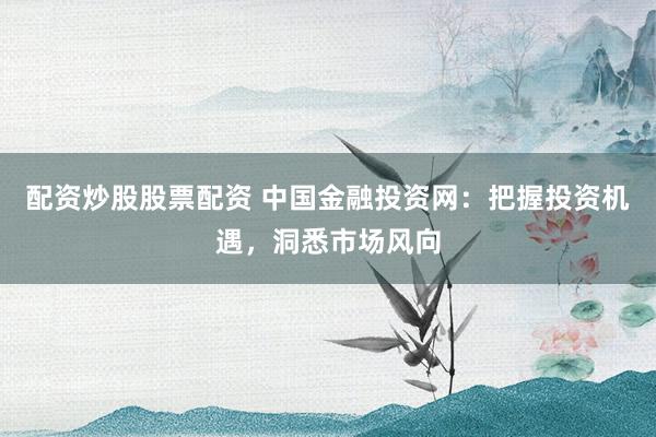 配资炒股股票配资 中国金融投资网：把握投资机遇，洞悉市场风向