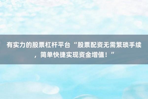 有实力的股票杠杆平台 “股票配资无需繁琐手续，简单快捷实现资金增值！”