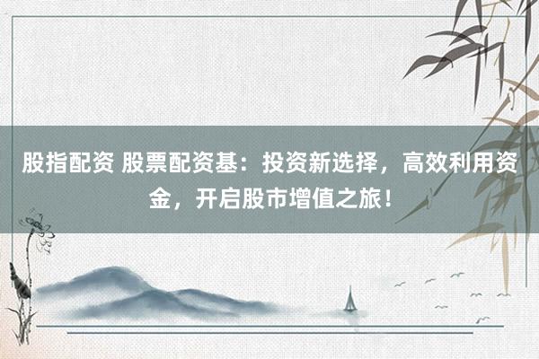 股指配资 股票配资基：投资新选择，高效利用资金，开启股市增值之旅！