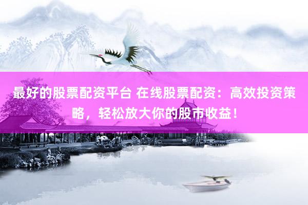 最好的股票配资平台 在线股票配资：高效投资策略，轻松放大你的股市收益！