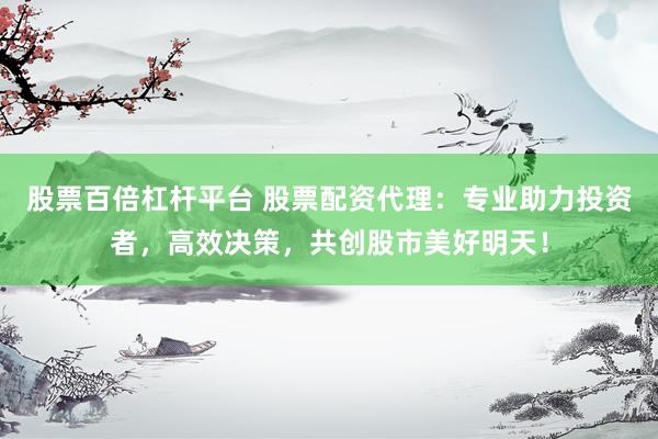 股票百倍杠杆平台 股票配资代理：专业助力投资者，高效决策，共创股市美好明天！