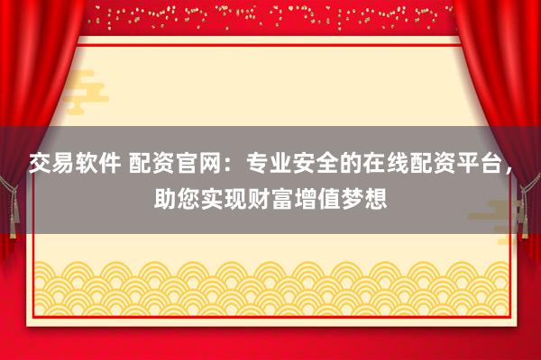 交易软件 配资官网：专业安全的在线配资平台，助您实现财富增值梦想