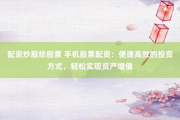 配资炒股给股票 手机股票配资：便捷高效的投资方式，轻松实现资产增值