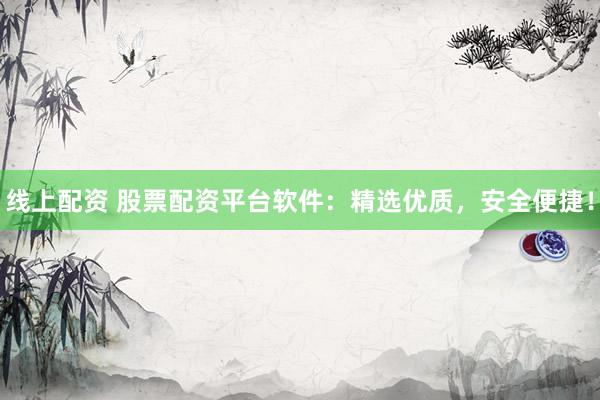 线上配资 股票配资平台软件：精选优质，安全便捷！