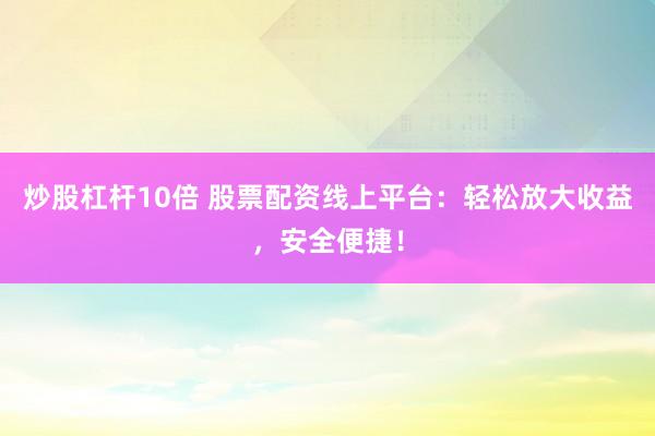 炒股杠杆10倍 股票配资线上平台：轻松放大收益，安全便捷！