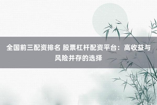 全国前三配资排名 股票杠杆配资平台：高收益与风险并存的选择