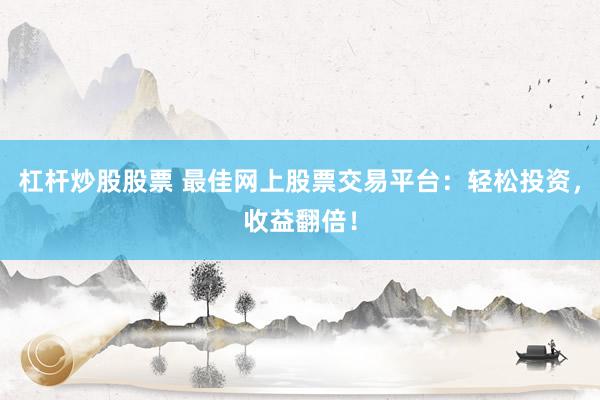 杠杆炒股股票 最佳网上股票交易平台：轻松投资，收益翻倍！