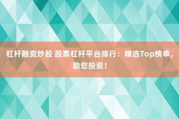 杠杆融资炒股 股票杠杆平台排行：精选Top榜单，助您投资！