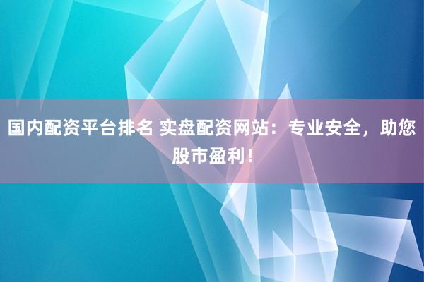 国内配资平台排名 实盘配资网站：专业安全，助您股市盈利！