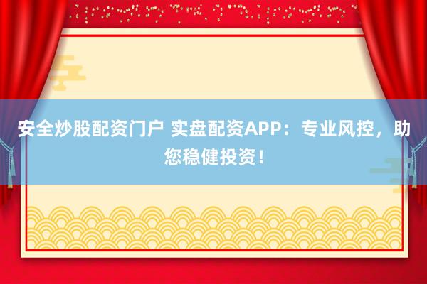安全炒股配资门户 实盘配资APP：专业风控，助您稳健投资！