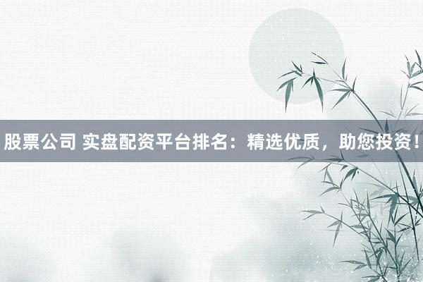 股票公司 实盘配资平台排名：精选优质，助您投资！