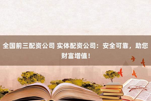 全国前三配资公司 实体配资公司：安全可靠，助您财富增值！