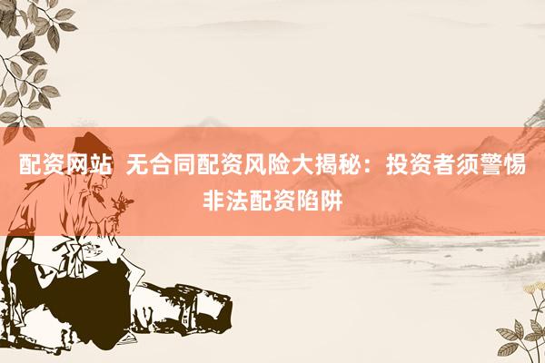 配资网站  无合同配资风险大揭秘：投资者须警惕非法配资陷阱