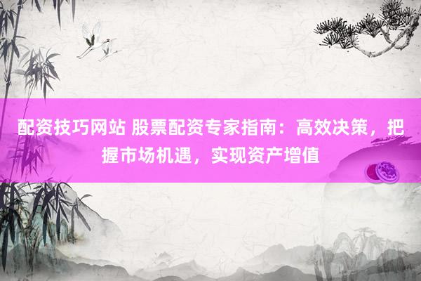 配资技巧网站 股票配资专家指南：高效决策，把握市场机遇，实现资产增值