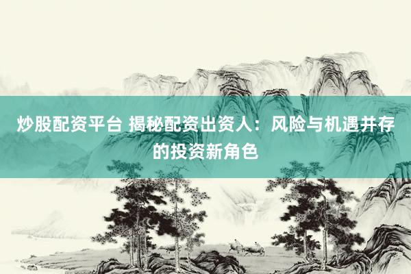 炒股配资平台 揭秘配资出资人：风险与机遇并存的投资新角色