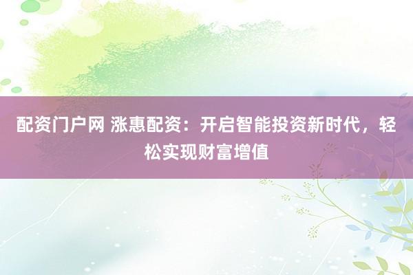 配资门户网 涨惠配资：开启智能投资新时代，轻松实现财富增值