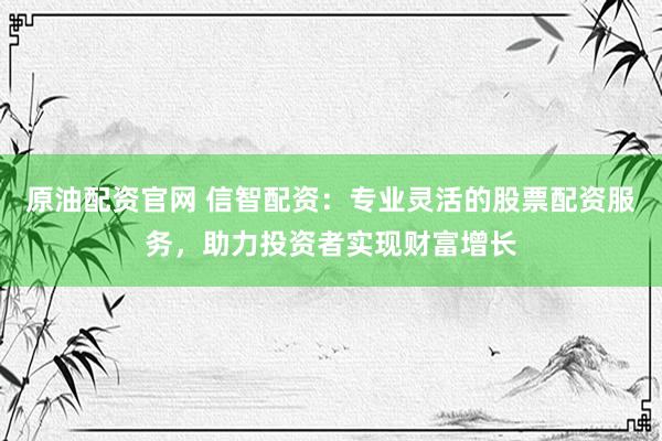 原油配资官网 信智配资：专业灵活的股票配资服务，助力投资者实现财富增长
