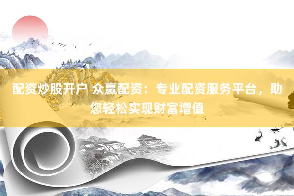 配资炒股开户 众赢配资：专业配资服务平台，助您轻松实现财富增值