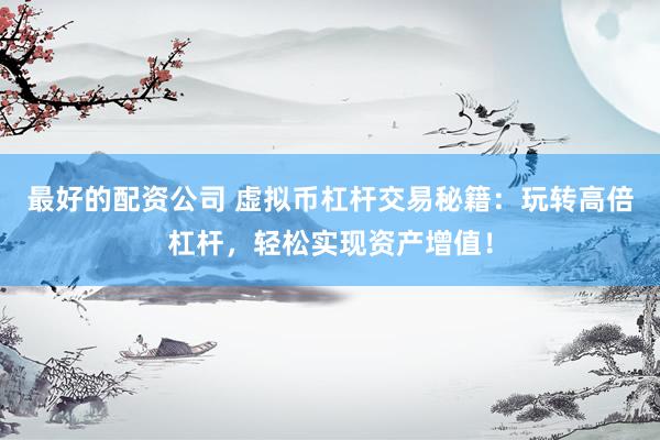 最好的配资公司 虚拟币杠杆交易秘籍：玩转高倍杠杆，轻松实现资产增值！