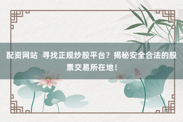 配资网站  寻找正规炒股平台？揭秘安全合法的股票交易所在地！