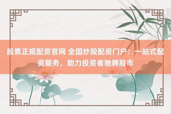 股票正规配资官网 全国炒股配资门户：一站式配资服务，助力投资者驰骋股市
