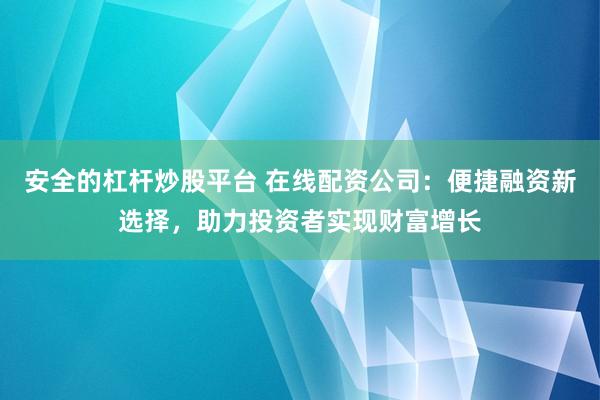 安全的杠杆炒股平台 在线配资公司：便捷融资新选择，助力投资者实现财富增长