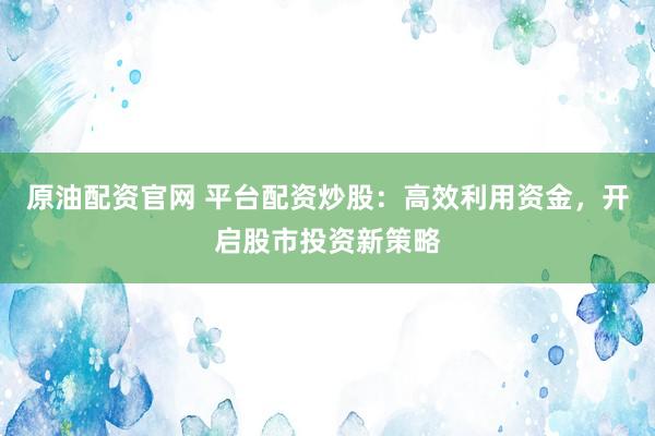 原油配资官网 平台配资炒股：高效利用资金，开启股市投资新策略